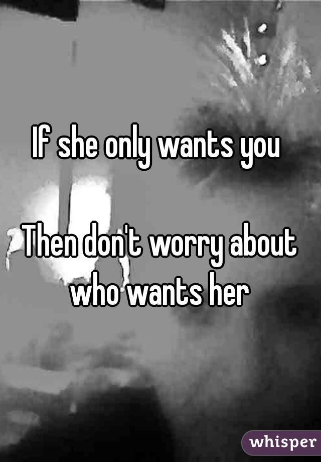 If She Only Wants You Then Dont Worry About Who Wants Her 