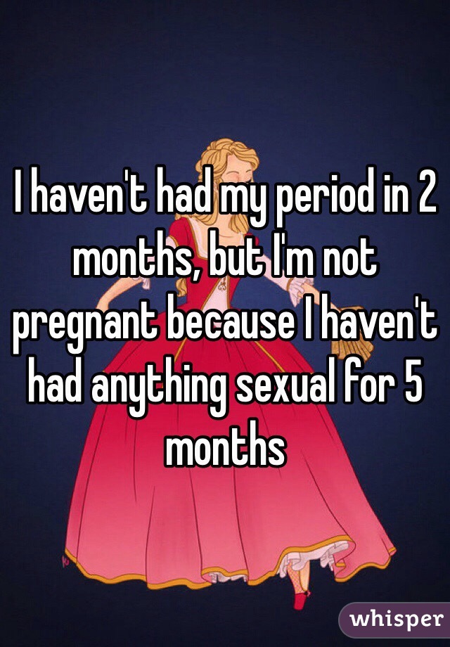 I Haven T Had My Period In 2 Months But I M Not Pregnant Because I