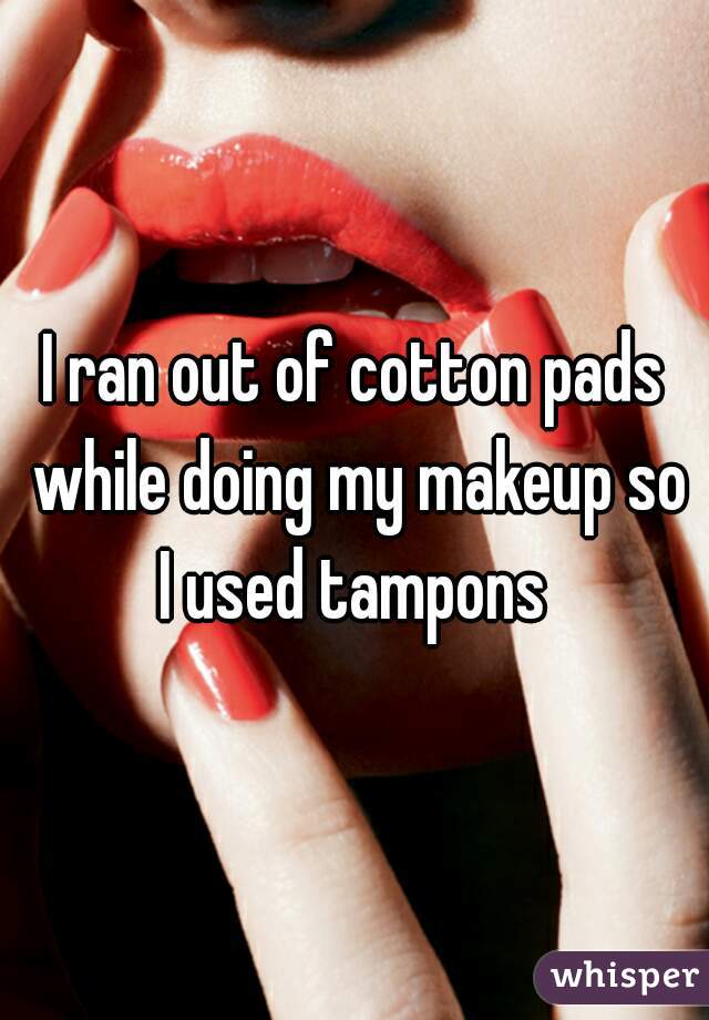 I ran out of cotton pads while doing my makeup so I used tampons 