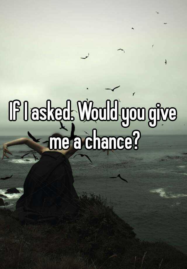 if u gave me a chance i would take it