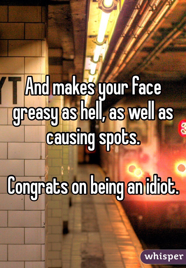 And makes your face greasy as hell, as well as causing spots.

Congrats on being an idiot.