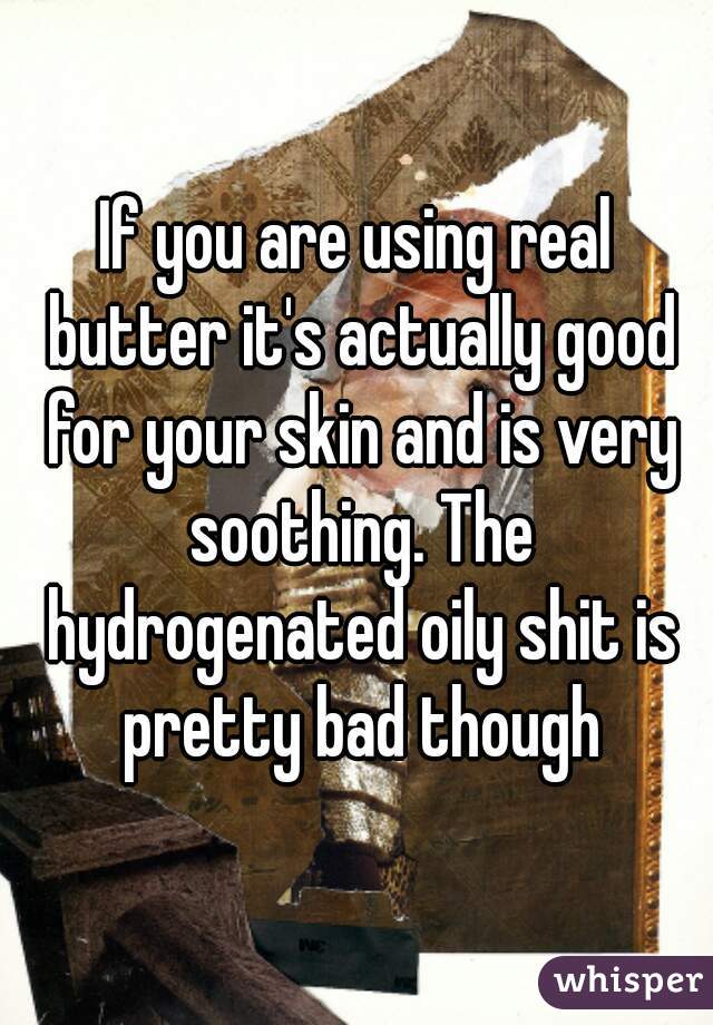 If you are using real butter it's actually good for your skin and is very soothing. The hydrogenated oily shit is pretty bad though