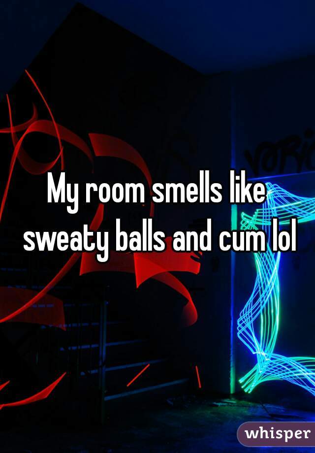 My Room Smells Like Sweaty Balls And Cum Lol