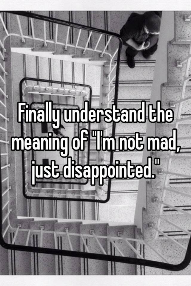 finally-understand-the-meaning-of-i-m-not-mad-just-disappointed