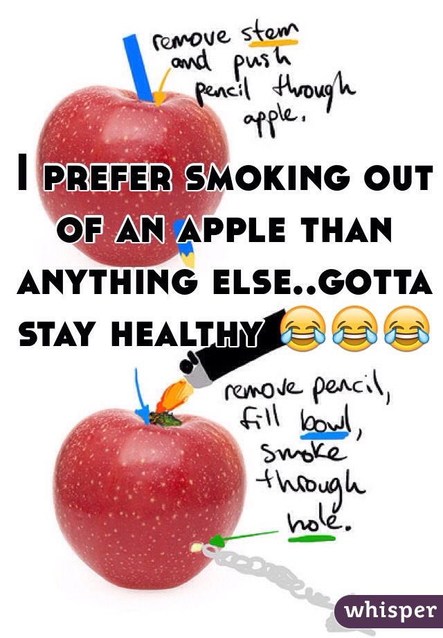 I prefer smoking out of an apple than anything else..gotta stay healthy 😂😂😂