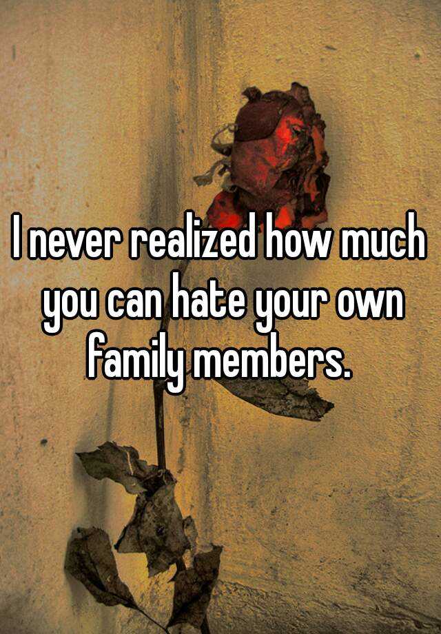 i-never-realized-how-much-you-can-hate-your-own-family-members