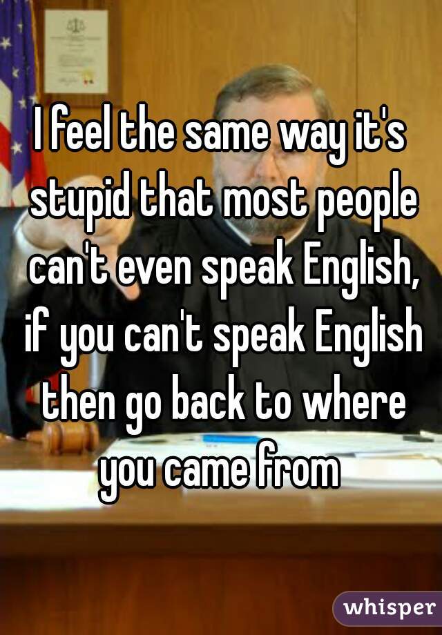 I Feel The Same Way It S Stupid That Most People Can T Even Speak English If