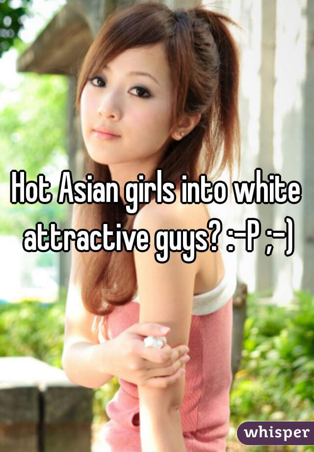 Hot Asian girls into white attractive guys? :-P ;-)