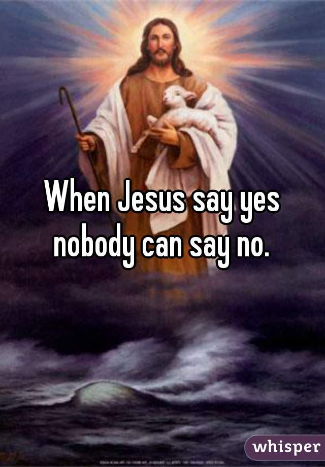 when jesus say yes, nobody can say no!