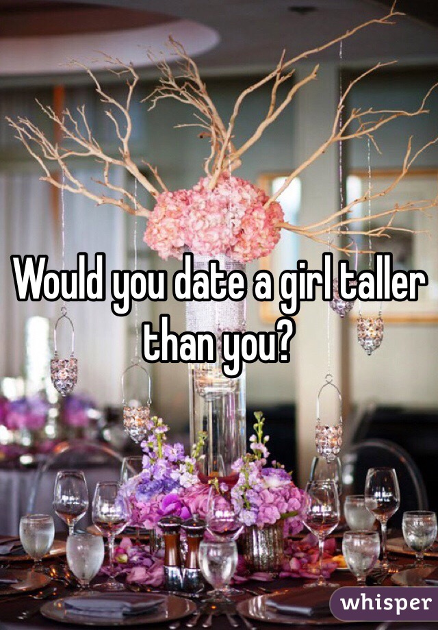 would you date a girl taller than you