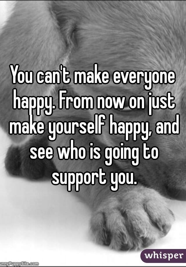 you-can-t-make-everyone-happy-from-now-on-just-make-yourself-happy