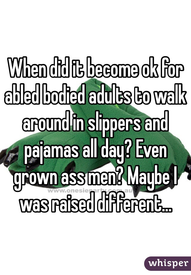When did it become ok for abled bodied adults to walk around in slippers and pajamas all day? Even grown ass men? Maybe I was raised different... 