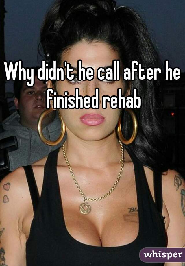 Why didn't he call after he finished rehab