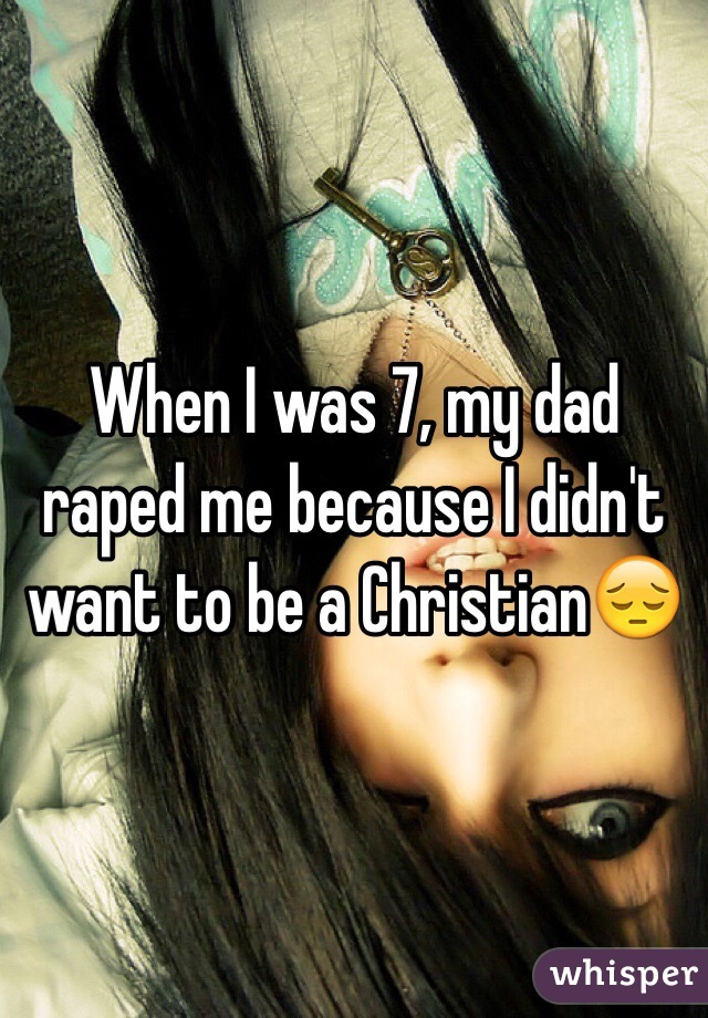 When I was 7, my dad raped me because I didn't want to be a Christian😔