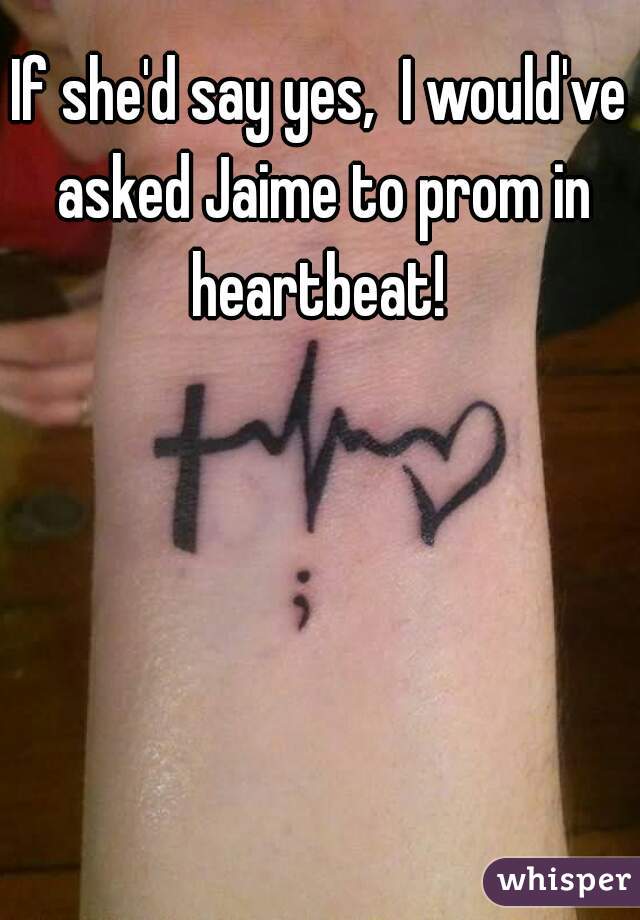 If she'd say yes,  I would've asked Jaime to prom in heartbeat! 
