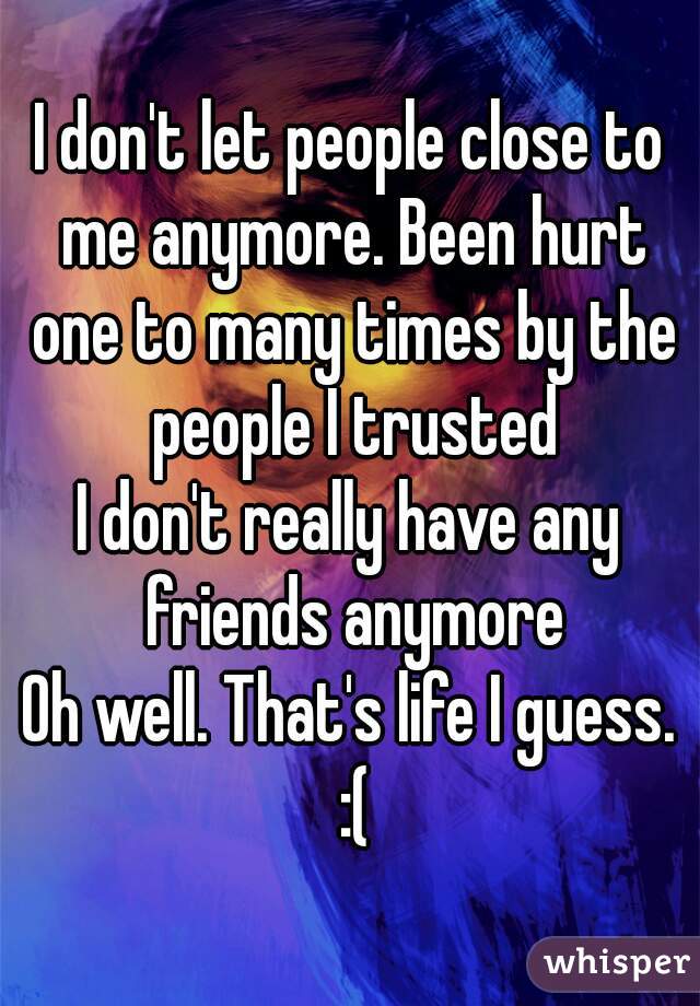 I don't let people close to me anymore. Been hurt one to many times by the people I trusted
I don't really have any friends anymore
Oh well. That's life I guess. :(