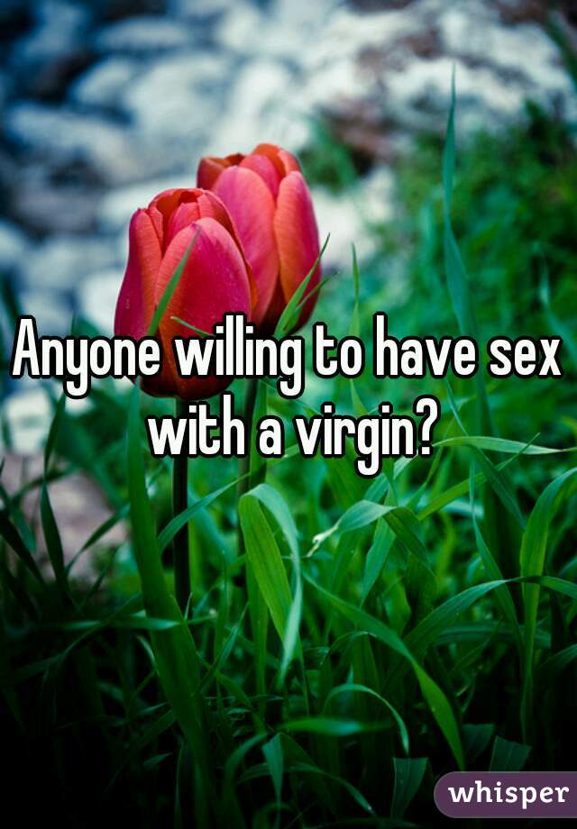 Anyone willing to have sex with a virgin?