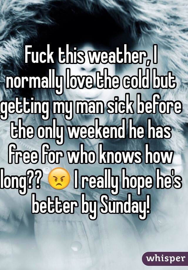 Fuck this weather, I normally love the cold but getting my man sick before the only weekend he has free for who knows how long?? 😠 I really hope he's better by Sunday! 