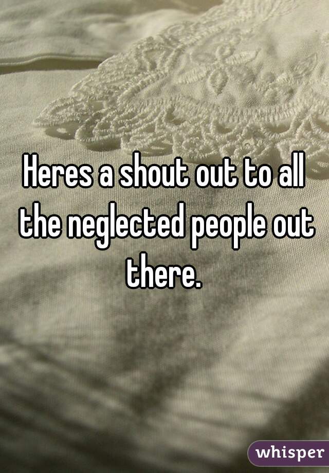 Heres a shout out to all the neglected people out there. 