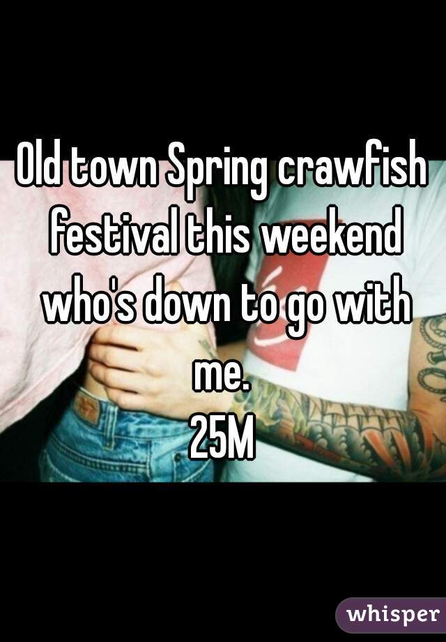Old town Spring crawfish festival this weekend who's down to go with me. 
25M