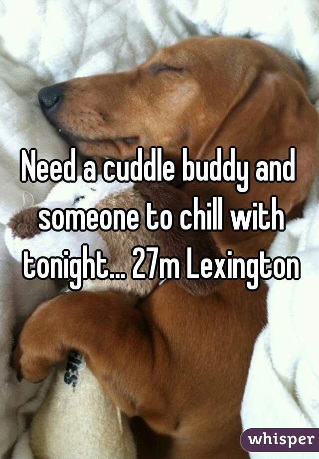 Need a cuddle buddy and someone to chill with tonight... 27m Lexington