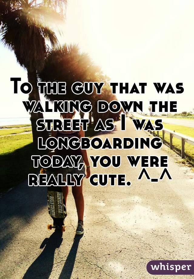 To the guy that was walking down the street as I was longboarding today, you were really cute. ^-^