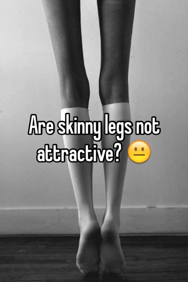 My female are skinny legs why so People are