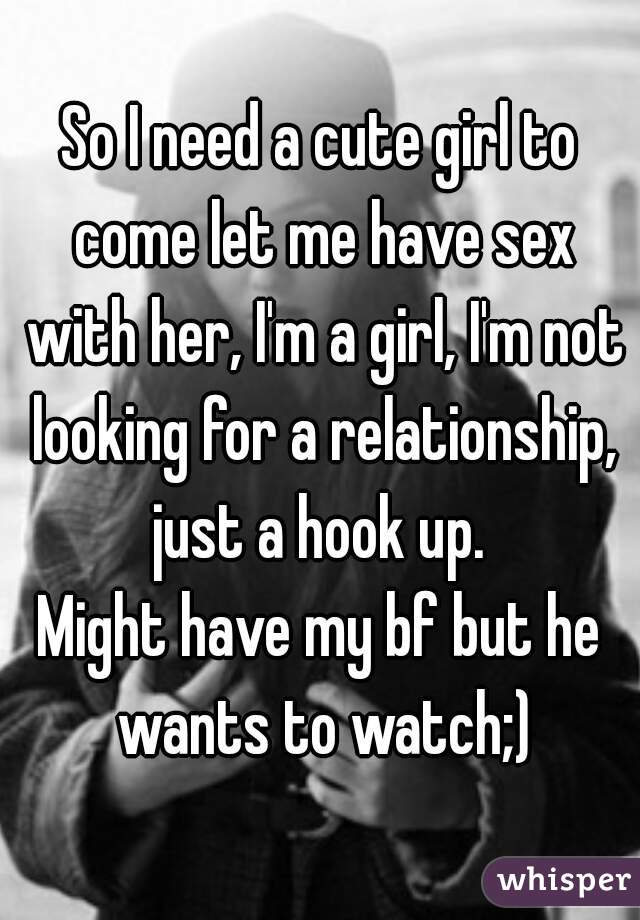 So I need a cute girl to come let me have sex with her, I'm a girl, I'm not looking for a relationship, just a hook up. 
Might have my bf but he wants to watch;)