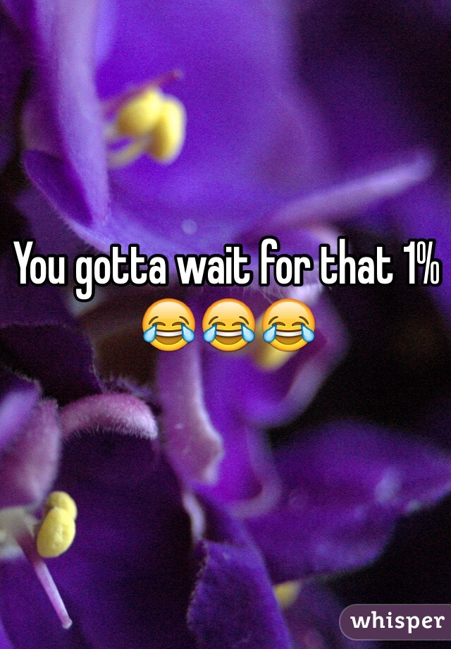 You gotta wait for that 1% 😂😂😂