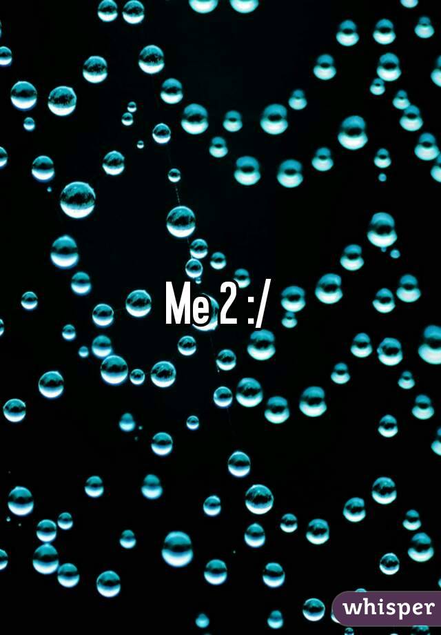 Me 2 :/