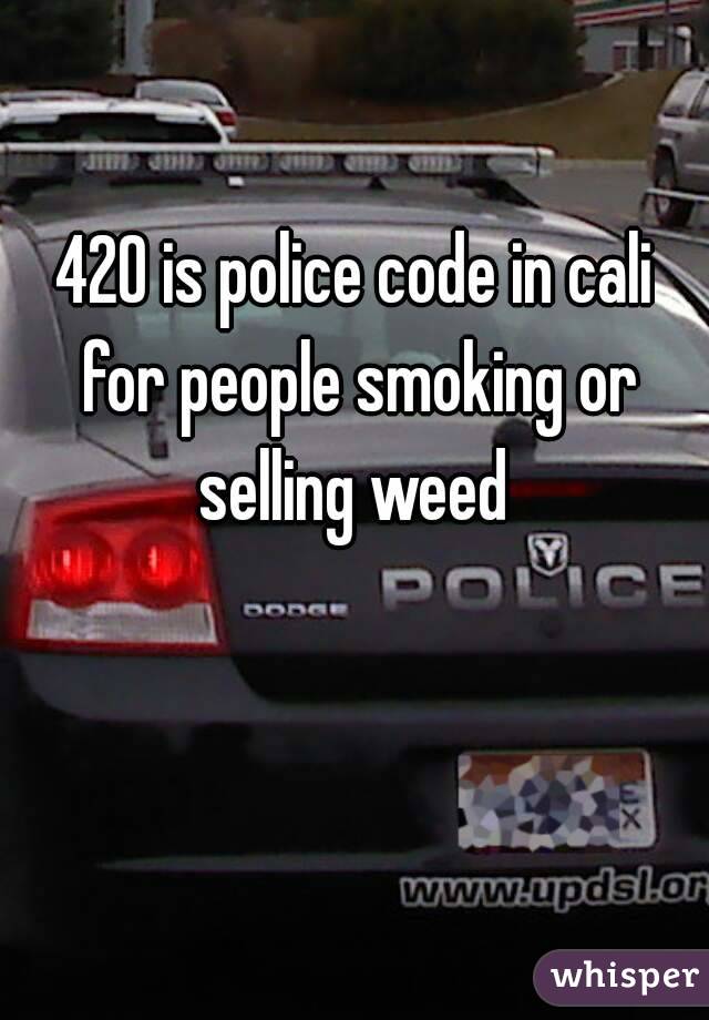 420 is police code in cali for people smoking or selling weed 