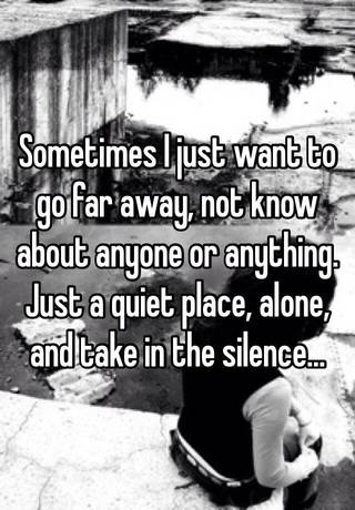 Sometimes I Just Want To Go Far Away Not Know About Anyone Or Anything Just A Quiet Place Alone And Take In The Silence