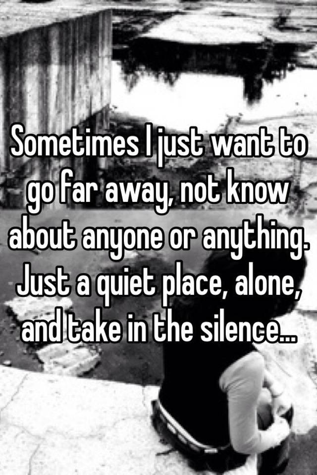 Sometimes I Just Want To Go Far Away Not Know About Anyone Or Anything Just A Quiet Place Alone And Take In The Silence