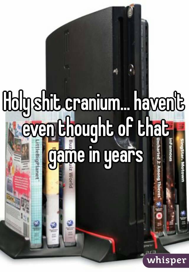 Holy shit cranium... haven't even thought of that game in years