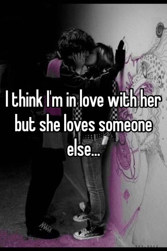 I Think I M In Love With Her But She Loves Someone Else