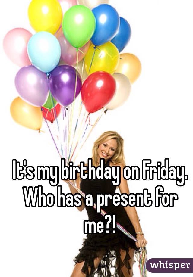 It S My Birthday On Friday Who Has A Present For Me