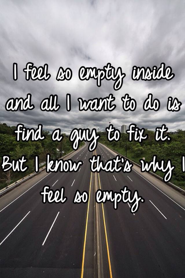 i-feel-so-empty-inside-and-all-i-want-to-do-is-find-a-guy-to-fix-it