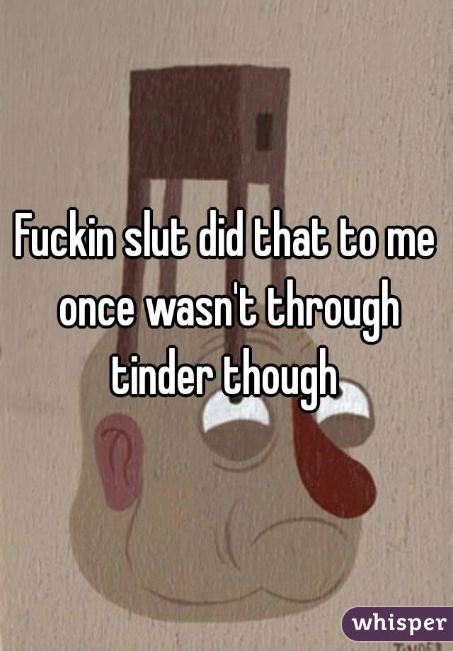 Fuckin slut did that to me once wasn't through tinder though 