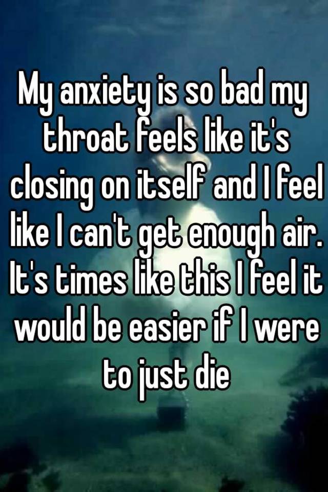 my-anxiety-is-so-bad-my-throat-feels-like-it-s-closing-on-itself-and-i