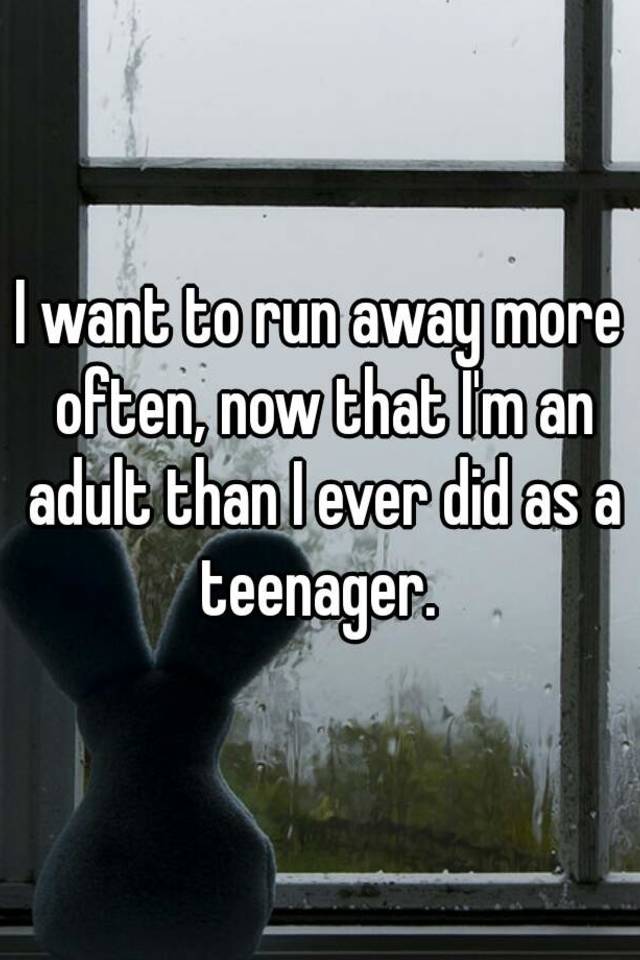 i-want-to-run-away-more-often-now-that-i-m-an-adult-than-i-ever-did-as