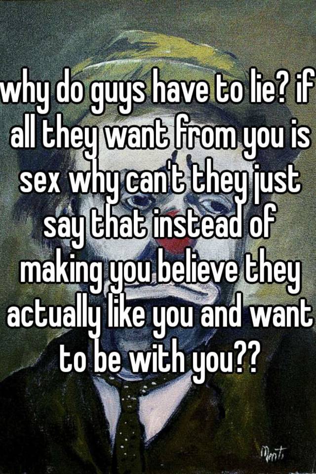 Why Do Guys Have To Lie If All They Want From You Is Sex Why Can T They Just Say That Instead
