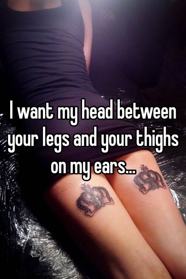 i-want-my-head-between-your-legs-and-your-thighs-on-my-ears