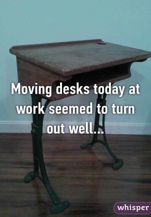 Moving Desks Today At Work Seemed To Turn Out Well