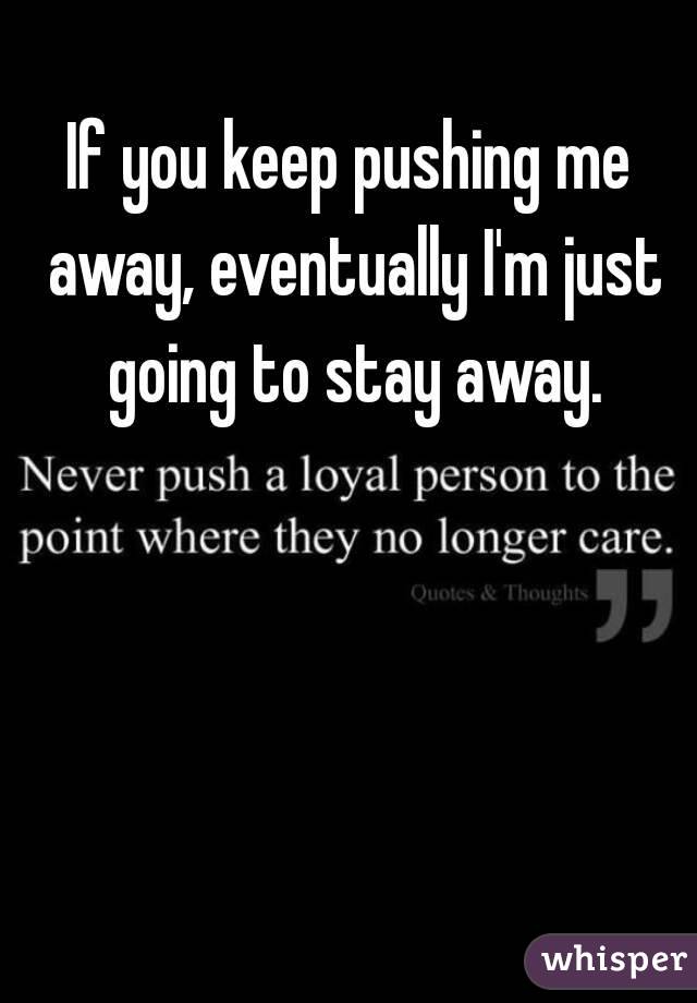 If You Keep Pushing Me Away Eventually Im Just Going To Stay Away 