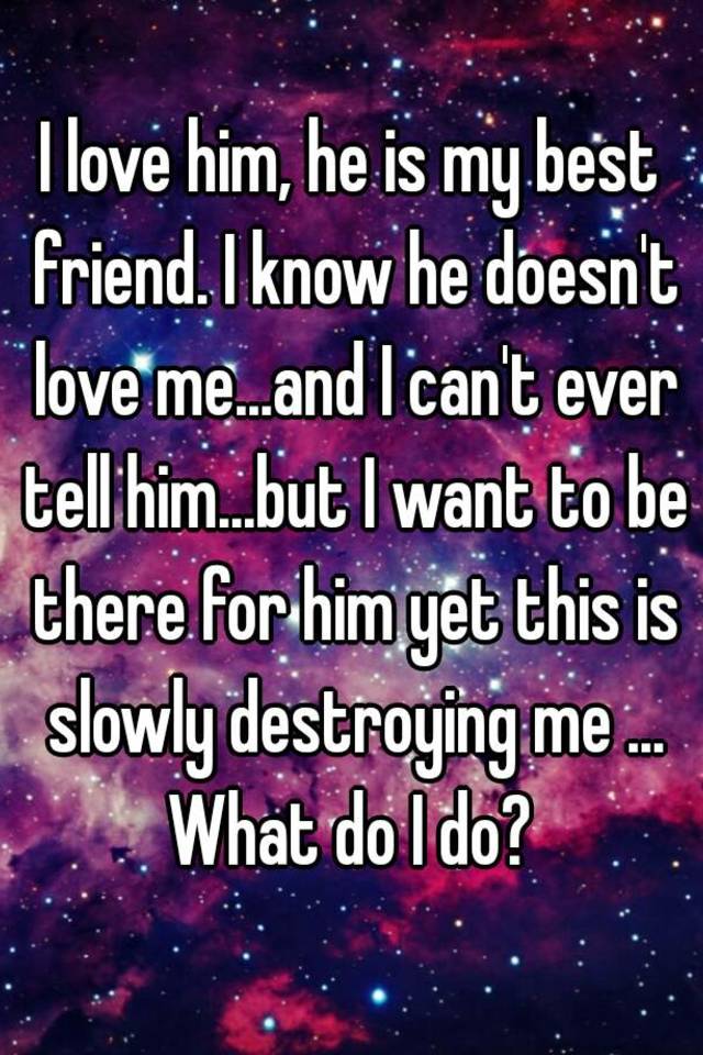 I Love Him He Is My Best Friend I Know He Doesn T Love Me And I Can T Ever Tell Him But I Want To Be There For Him Yet This Is Slowly Destroying Me