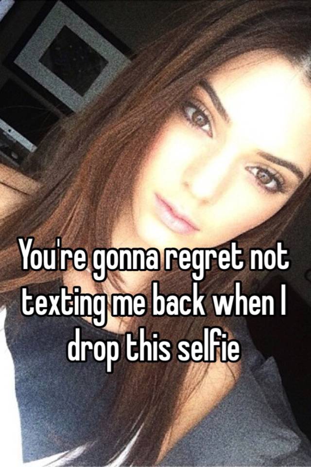 you-re-gonna-regret-not-texting-me-back-when-i-drop-this-selfie