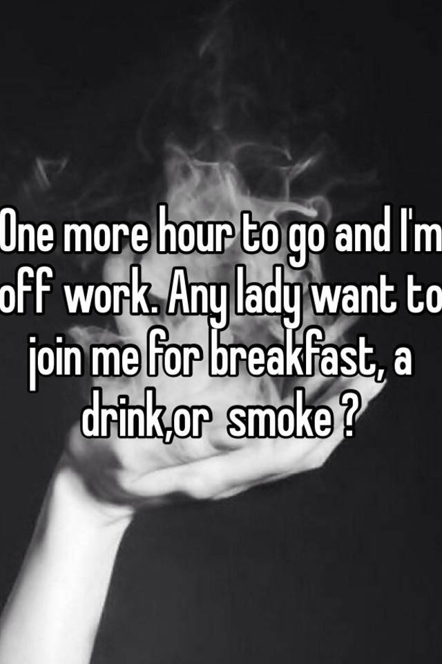 One More Hour To Go And I M Off Work Any Lady Want To Join Me For Breakfast A Drink Or Smoke