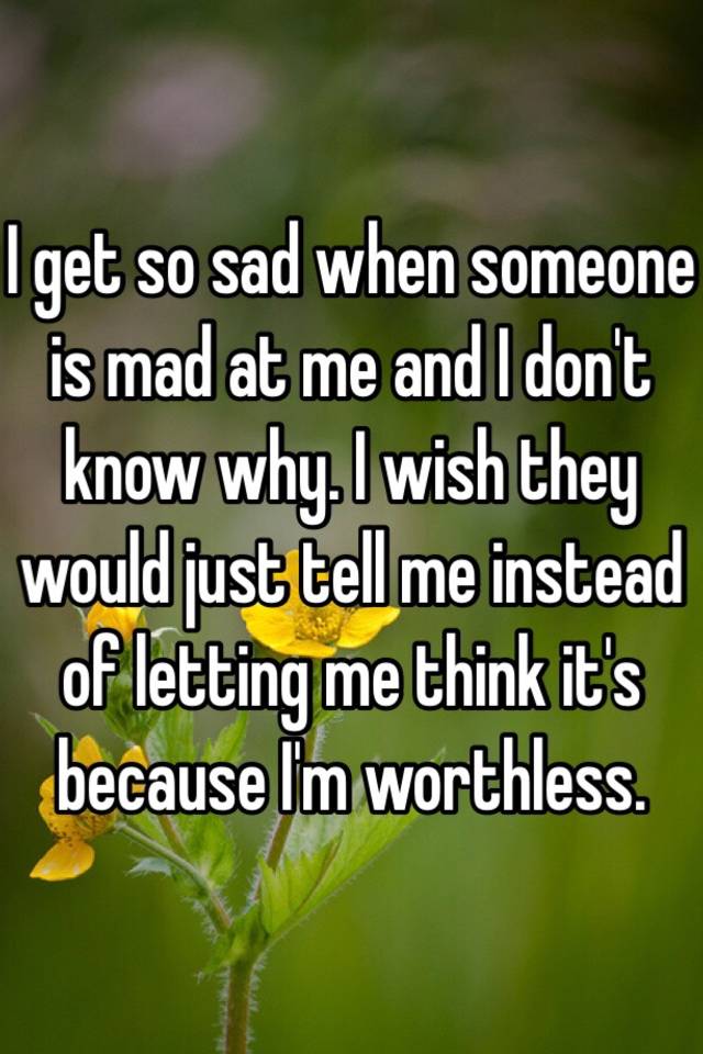 i-get-so-sad-when-someone-is-mad-at-me-and-i-don-t-know-why-i-wish