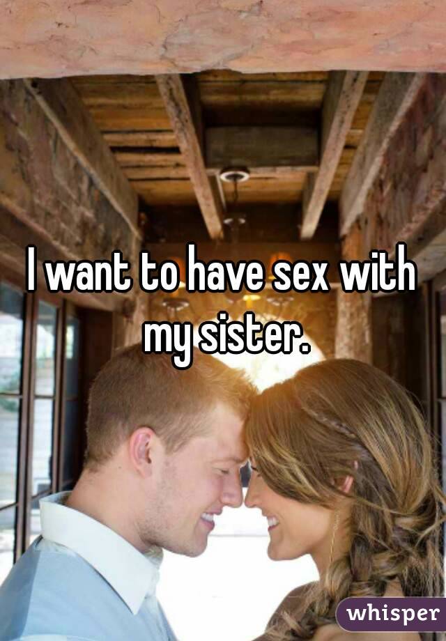 Think to have sex i me with my wants sister Is it