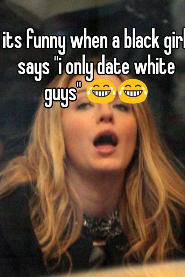Men who date white black only girls WHITE GIRLS